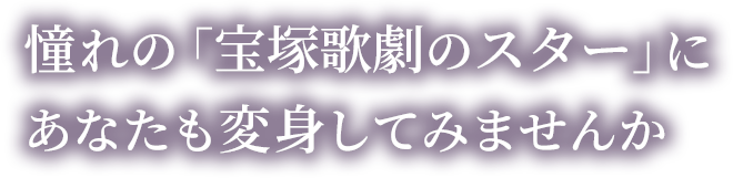 憧れの「宝塚歌劇のスター」に<br>あなたも変身してみませんか