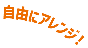 自由にアレンジ！