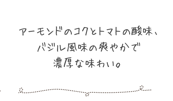アーモンドのコクとトマトの酸味。バジル風味の爽やかで濃厚な味わい。