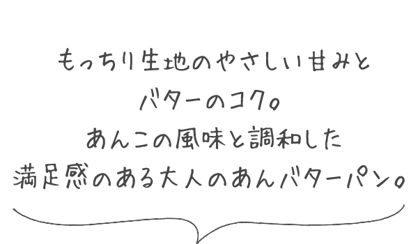 もっちり生地のやさしい甘みと、バターのコク。あんこの風味と調和した、満足感のある大人のあんバターパン。