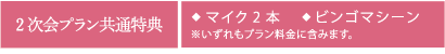 2次会プラン共通特典 ◆マイク2本 ◆ビンゴマシーン ※いずれもプラン料金に含みます。