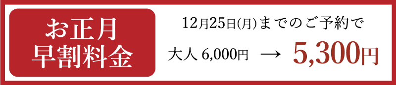 お正月早　割料金 12月25日(月)までのご予約で 大人 6,000円→5,300円