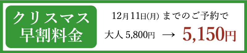 クリスマス早割料金 12月11日(月)までのご予約で 大人 5,800円→5,150円