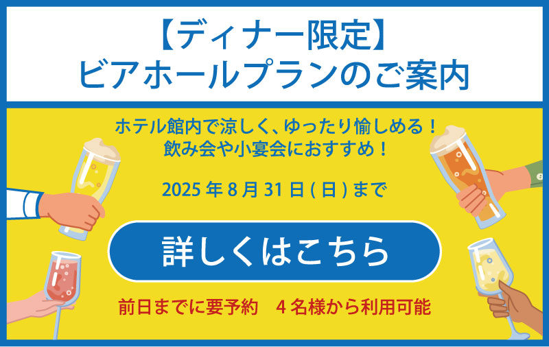 【ディナー限定】ビアホールプランのご案内　ホテル館内で涼しく、ゆったり愉しめる！飲み会や小宴会におすすめ！2025年8月31日(日)まで　詳しくはこちら　前日までに要予約 4名様から利用可能