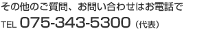 その他のご質問、お問い合わせはお電話で TEL：075-343-5300（代表）