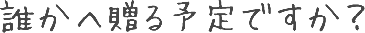 誰かへ贈る予定ですか？