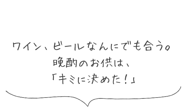 ワイン、ビールなんにでも合う。晩酌のお供は、「キミに決めた！」