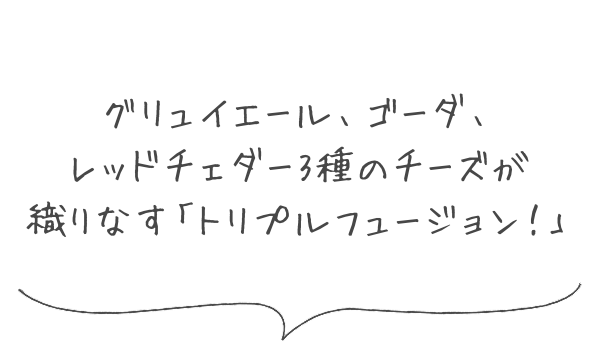 グリュイエール、ゴーダ、レッドチェダー3種のチーズが織りなす「トリプルフュージョン！」