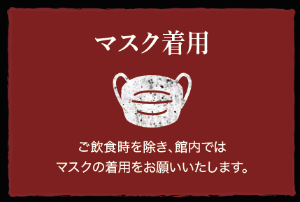 マスク着用：ご飲食時を除き、館内ではマスクの着用をお願いいたします。