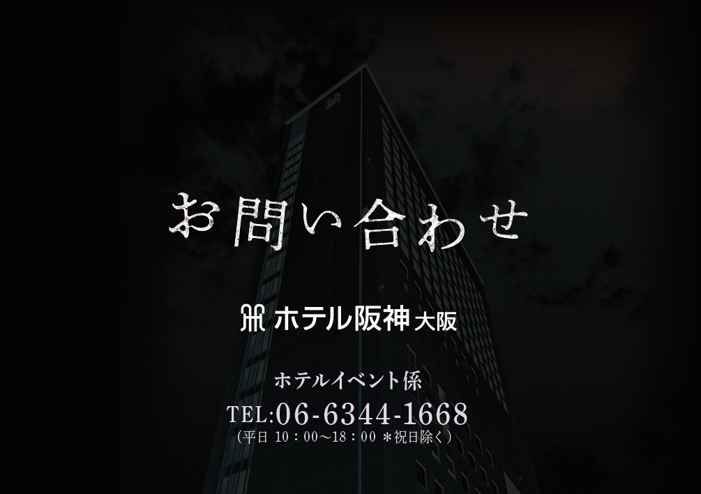 お問い合わせ：ホテル阪神大阪　ホテルイベント係　TEL:06-6344-1668（平日 10：00～18：00 ＊祝日除く）