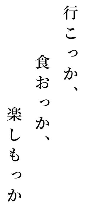 行こっか、食おっか、楽しもっか