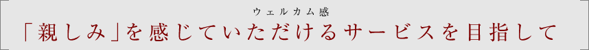 「親しみ」を感じていただけるサービスを目指して