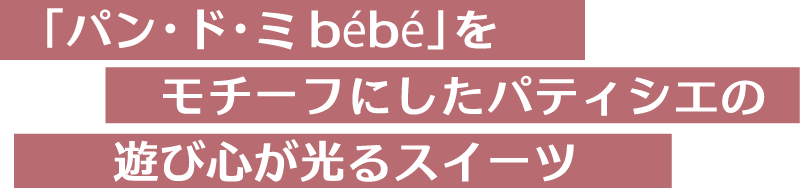「パン・ド・ミ bébé」をモチーフにした遊び心が光スイーツ。