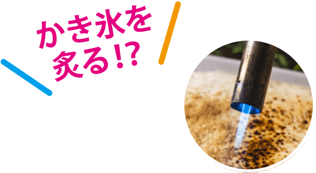 かき氷を炙る！？
