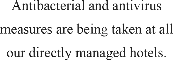 Antibacterial and antivirus measures are being taken at all our directly managed hotels.